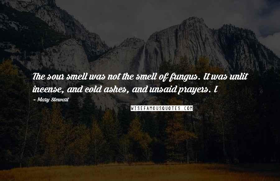 Mary Stewart Quotes: The sour smell was not the smell of fungus. It was unlit incense, and cold ashes, and unsaid prayers. I