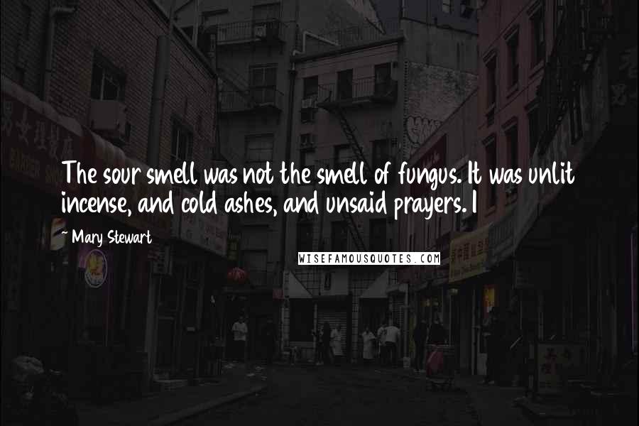 Mary Stewart Quotes: The sour smell was not the smell of fungus. It was unlit incense, and cold ashes, and unsaid prayers. I