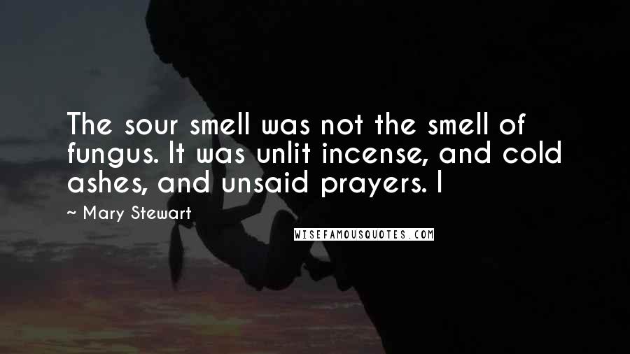 Mary Stewart Quotes: The sour smell was not the smell of fungus. It was unlit incense, and cold ashes, and unsaid prayers. I