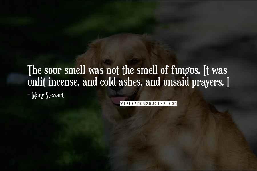 Mary Stewart Quotes: The sour smell was not the smell of fungus. It was unlit incense, and cold ashes, and unsaid prayers. I