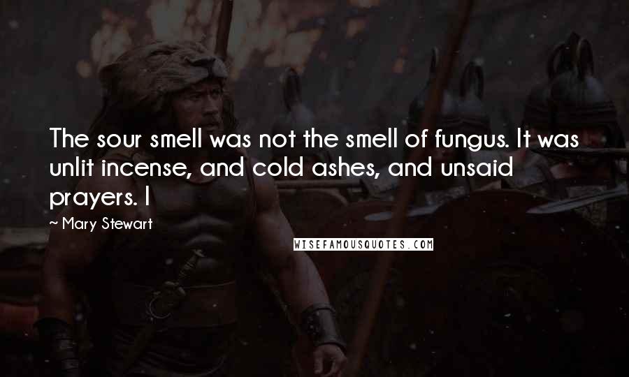 Mary Stewart Quotes: The sour smell was not the smell of fungus. It was unlit incense, and cold ashes, and unsaid prayers. I