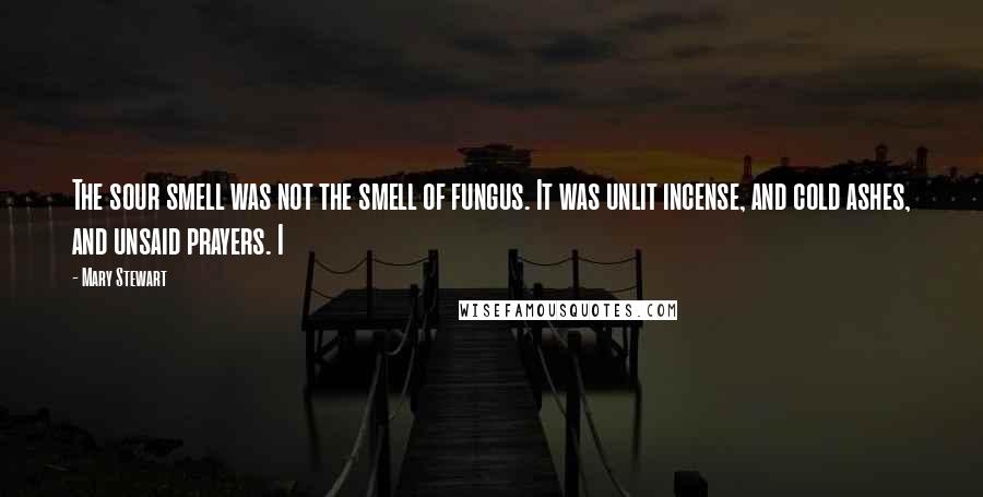 Mary Stewart Quotes: The sour smell was not the smell of fungus. It was unlit incense, and cold ashes, and unsaid prayers. I