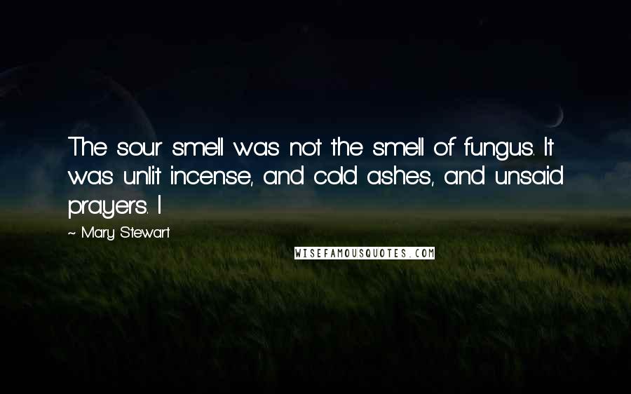 Mary Stewart Quotes: The sour smell was not the smell of fungus. It was unlit incense, and cold ashes, and unsaid prayers. I