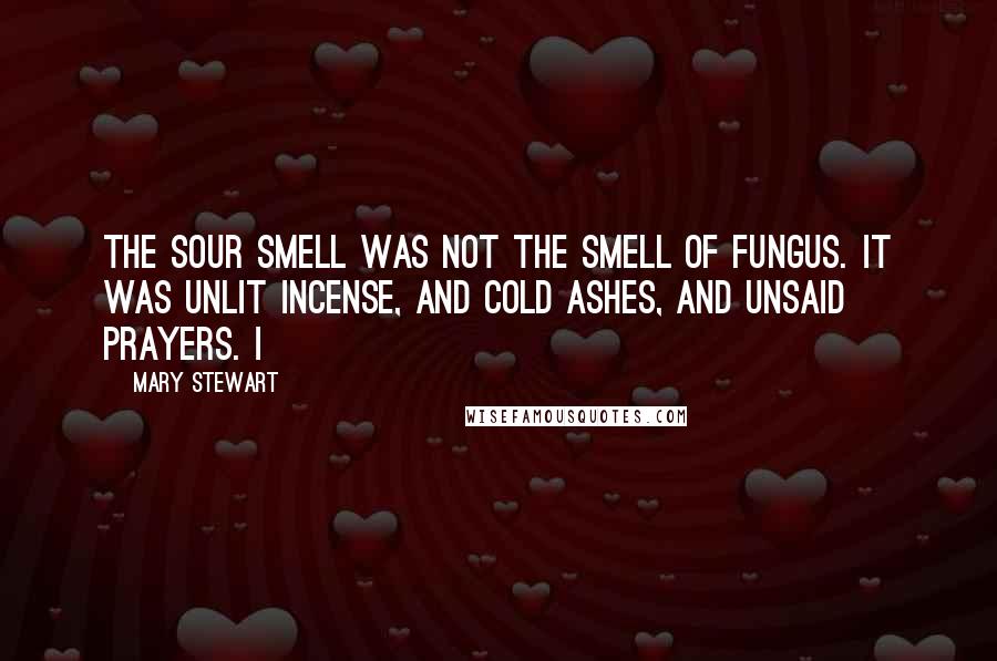 Mary Stewart Quotes: The sour smell was not the smell of fungus. It was unlit incense, and cold ashes, and unsaid prayers. I