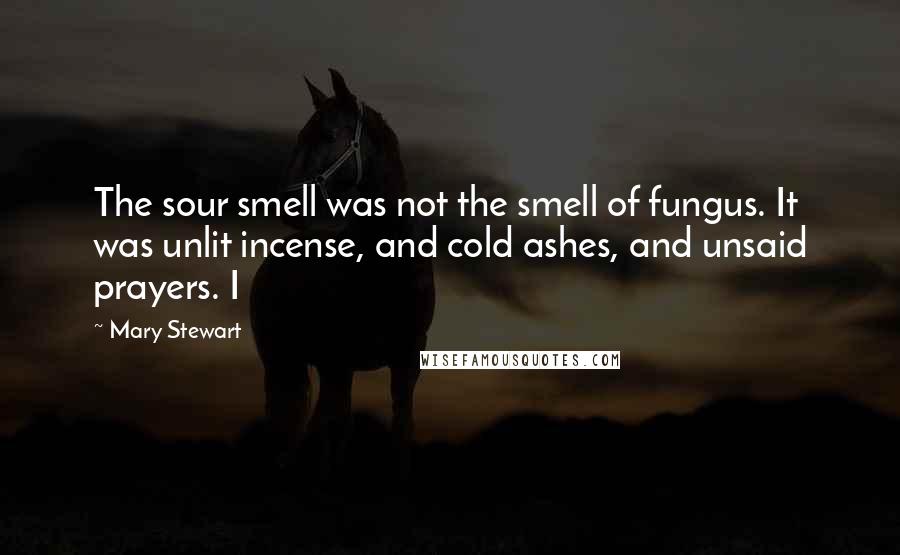 Mary Stewart Quotes: The sour smell was not the smell of fungus. It was unlit incense, and cold ashes, and unsaid prayers. I