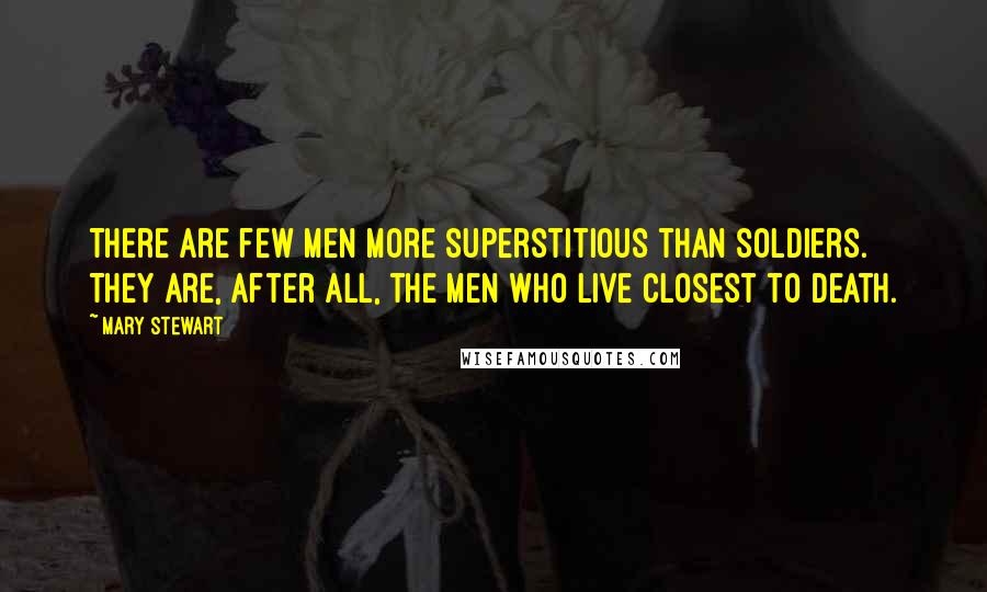 Mary Stewart Quotes: There are few men more superstitious than soldiers. They are, after all, the men who live closest to death.