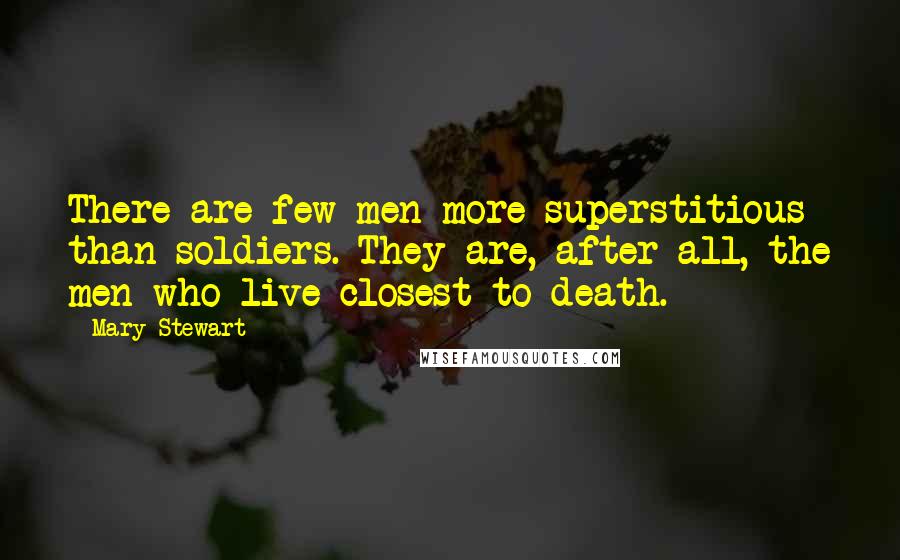 Mary Stewart Quotes: There are few men more superstitious than soldiers. They are, after all, the men who live closest to death.