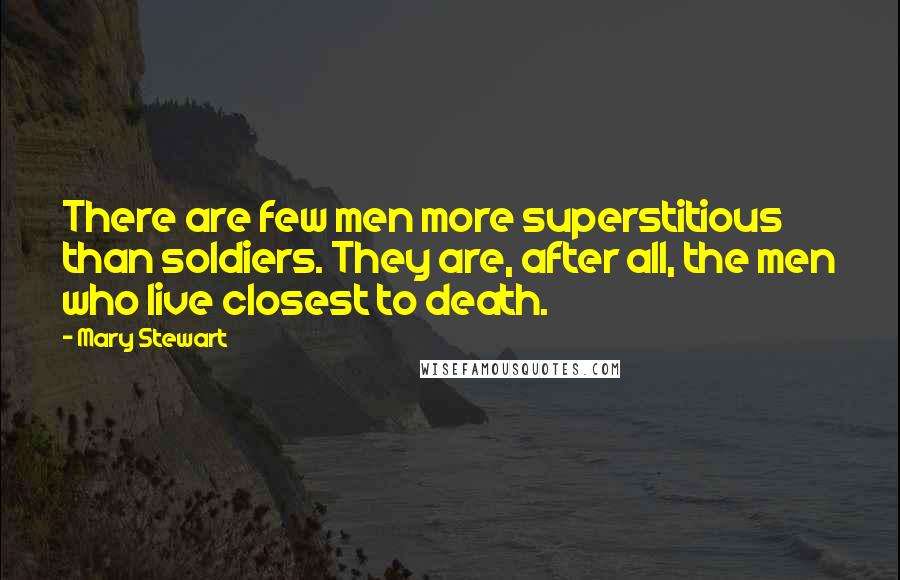 Mary Stewart Quotes: There are few men more superstitious than soldiers. They are, after all, the men who live closest to death.