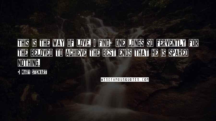 Mary Stewart Quotes: This is the way of love, I find; one longs so fervently for the beloved to achieve the best ends that he is spared nothing.