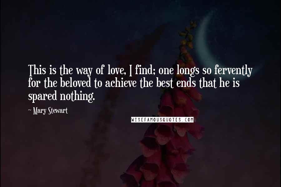 Mary Stewart Quotes: This is the way of love, I find; one longs so fervently for the beloved to achieve the best ends that he is spared nothing.