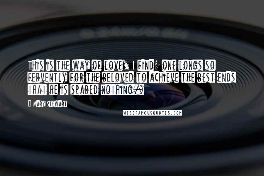 Mary Stewart Quotes: This is the way of love, I find; one longs so fervently for the beloved to achieve the best ends that he is spared nothing.