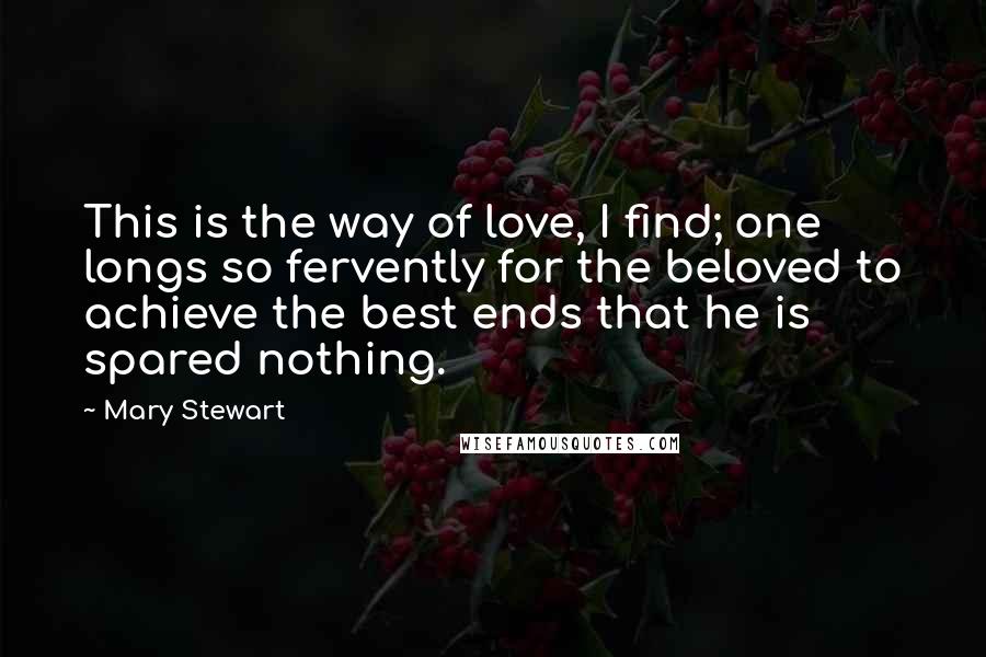 Mary Stewart Quotes: This is the way of love, I find; one longs so fervently for the beloved to achieve the best ends that he is spared nothing.