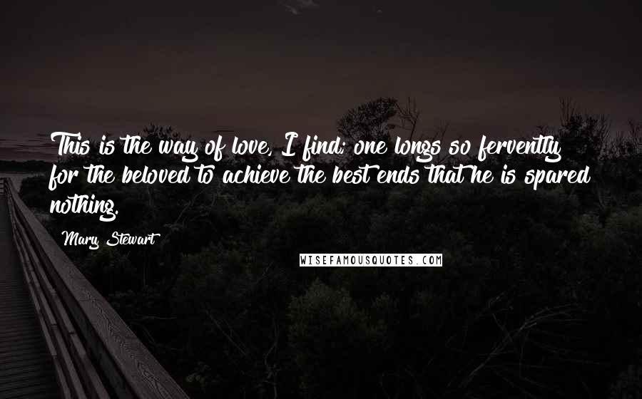 Mary Stewart Quotes: This is the way of love, I find; one longs so fervently for the beloved to achieve the best ends that he is spared nothing.