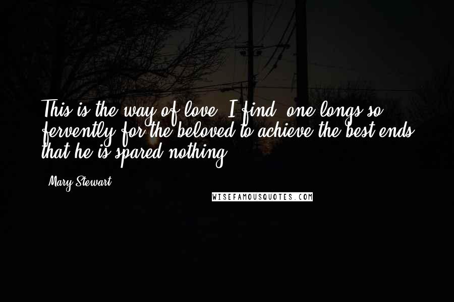 Mary Stewart Quotes: This is the way of love, I find; one longs so fervently for the beloved to achieve the best ends that he is spared nothing.