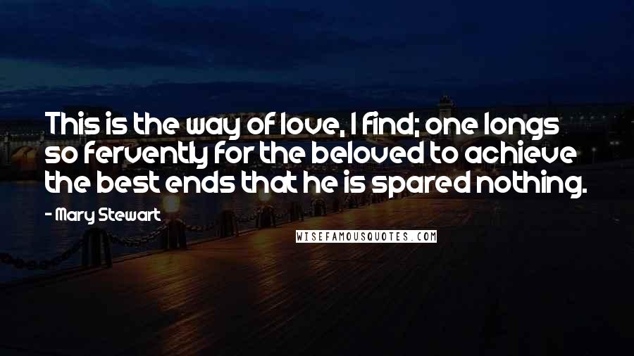 Mary Stewart Quotes: This is the way of love, I find; one longs so fervently for the beloved to achieve the best ends that he is spared nothing.