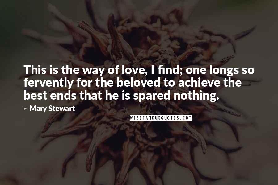 Mary Stewart Quotes: This is the way of love, I find; one longs so fervently for the beloved to achieve the best ends that he is spared nothing.