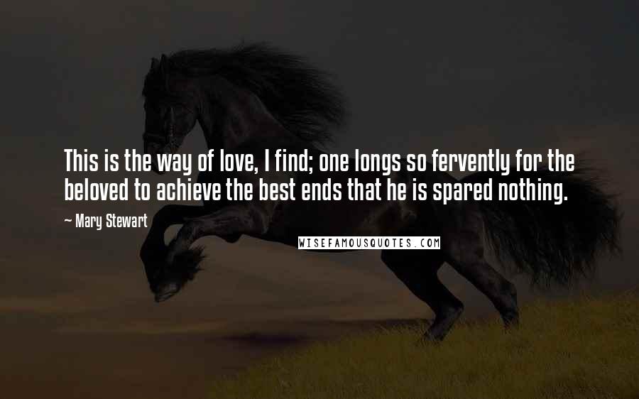 Mary Stewart Quotes: This is the way of love, I find; one longs so fervently for the beloved to achieve the best ends that he is spared nothing.