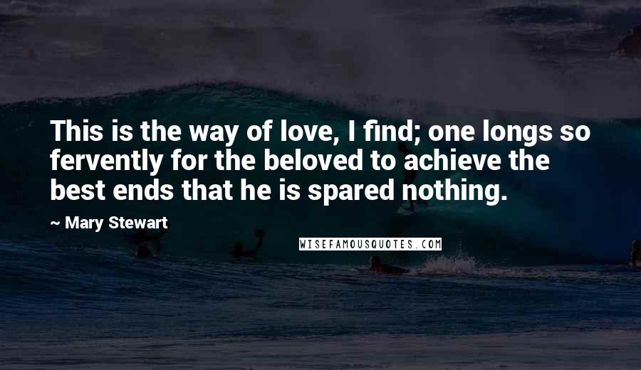 Mary Stewart Quotes: This is the way of love, I find; one longs so fervently for the beloved to achieve the best ends that he is spared nothing.