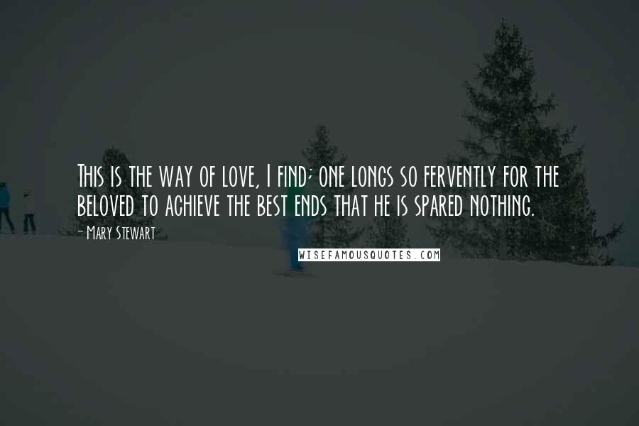 Mary Stewart Quotes: This is the way of love, I find; one longs so fervently for the beloved to achieve the best ends that he is spared nothing.