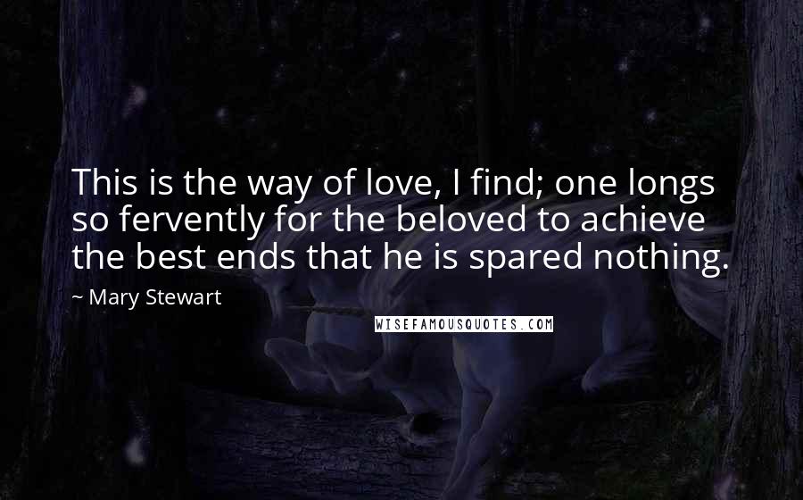 Mary Stewart Quotes: This is the way of love, I find; one longs so fervently for the beloved to achieve the best ends that he is spared nothing.