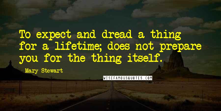 Mary Stewart Quotes: To expect and dread a thing for a lifetime; does not prepare you for the thing itself.