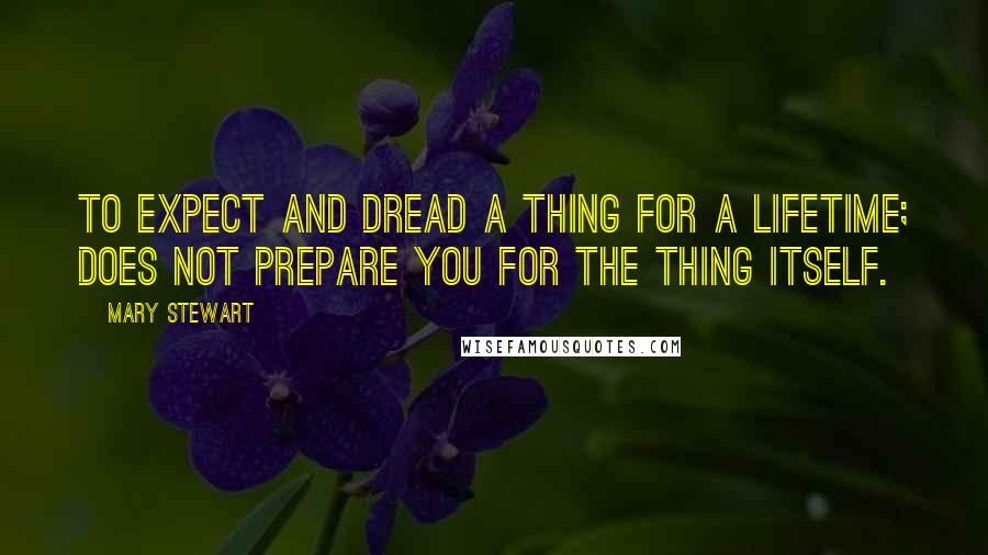 Mary Stewart Quotes: To expect and dread a thing for a lifetime; does not prepare you for the thing itself.