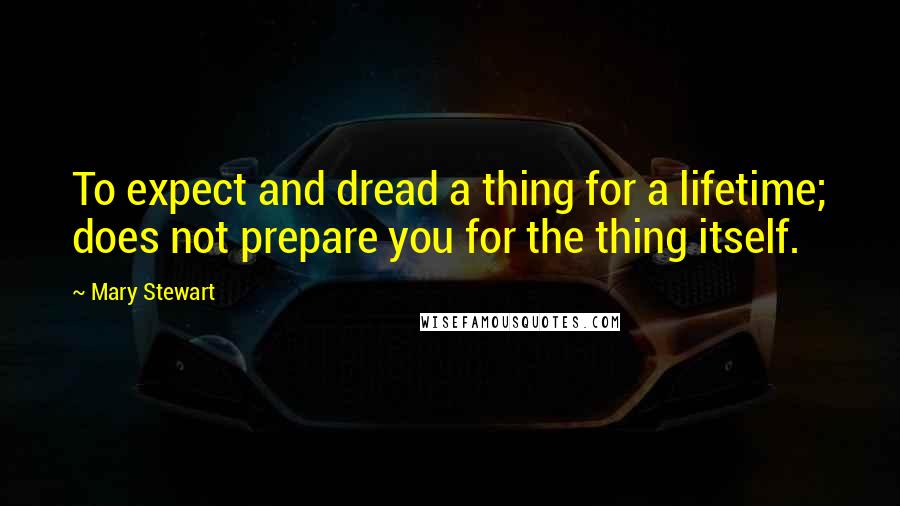 Mary Stewart Quotes: To expect and dread a thing for a lifetime; does not prepare you for the thing itself.