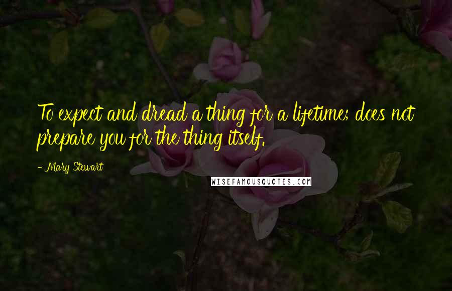 Mary Stewart Quotes: To expect and dread a thing for a lifetime; does not prepare you for the thing itself.