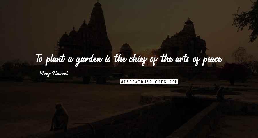 Mary Stewart Quotes: To plant a garden is the chief of the arts of peace.