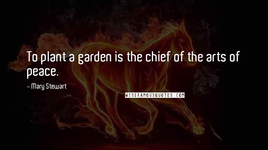 Mary Stewart Quotes: To plant a garden is the chief of the arts of peace.