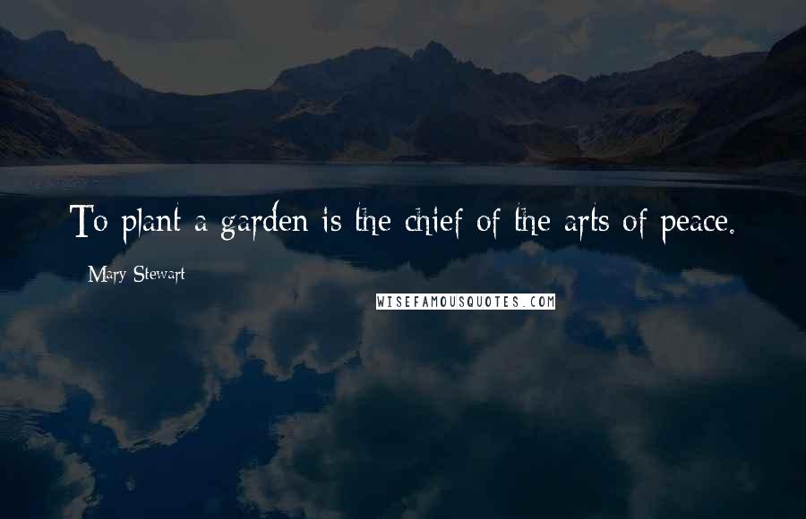 Mary Stewart Quotes: To plant a garden is the chief of the arts of peace.