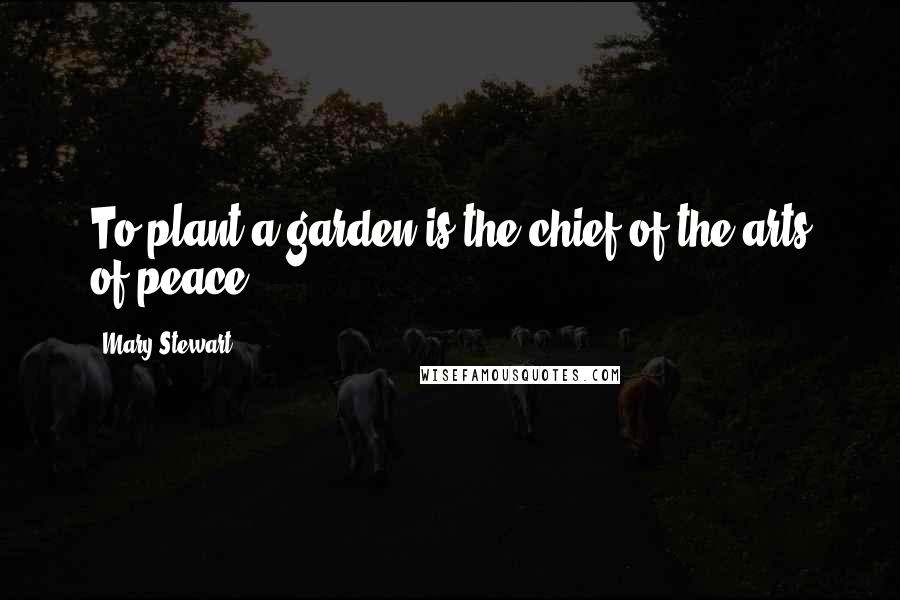 Mary Stewart Quotes: To plant a garden is the chief of the arts of peace.