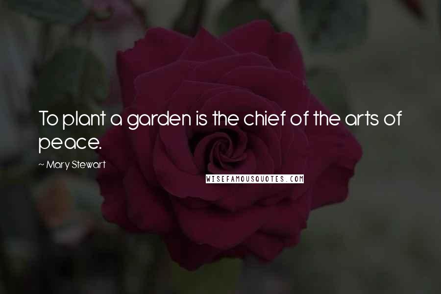 Mary Stewart Quotes: To plant a garden is the chief of the arts of peace.