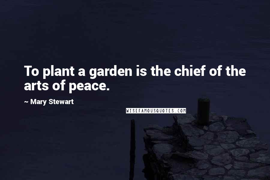 Mary Stewart Quotes: To plant a garden is the chief of the arts of peace.