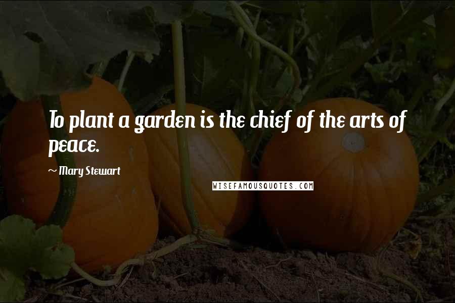 Mary Stewart Quotes: To plant a garden is the chief of the arts of peace.