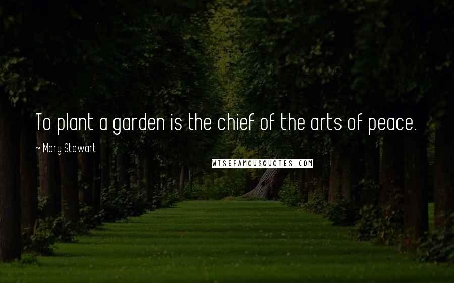 Mary Stewart Quotes: To plant a garden is the chief of the arts of peace.