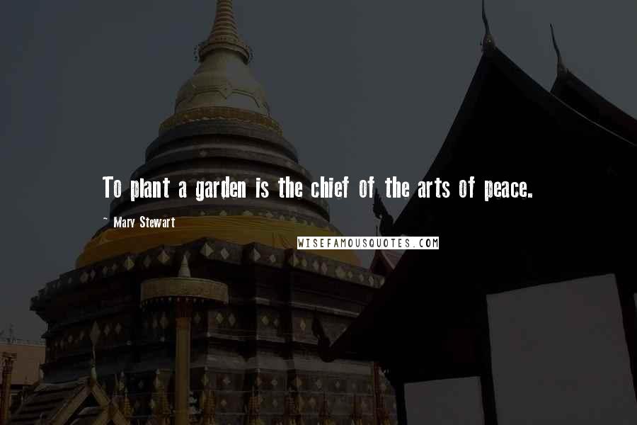 Mary Stewart Quotes: To plant a garden is the chief of the arts of peace.