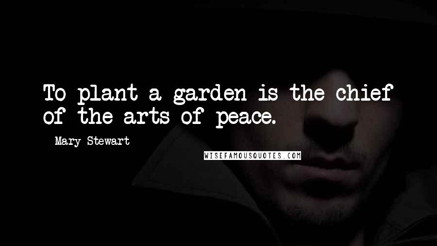 Mary Stewart Quotes: To plant a garden is the chief of the arts of peace.