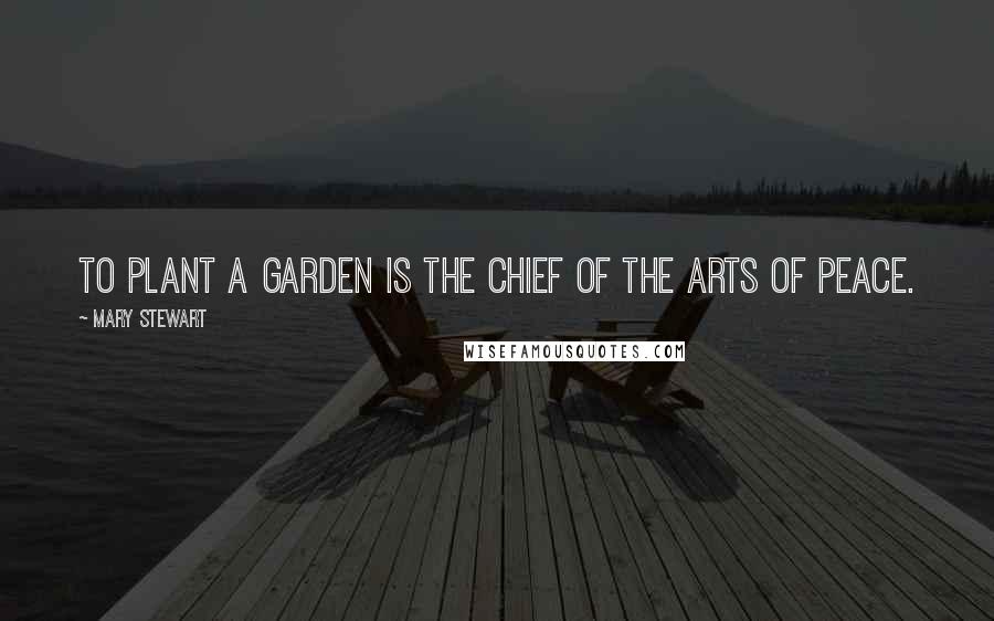 Mary Stewart Quotes: To plant a garden is the chief of the arts of peace.