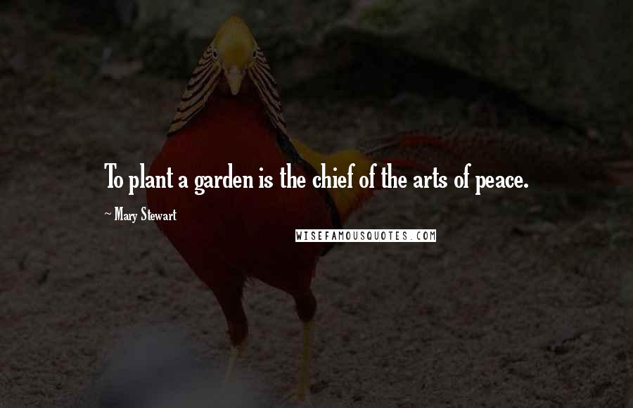 Mary Stewart Quotes: To plant a garden is the chief of the arts of peace.