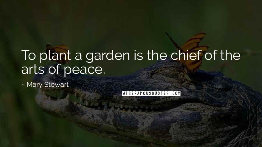 Mary Stewart Quotes: To plant a garden is the chief of the arts of peace.