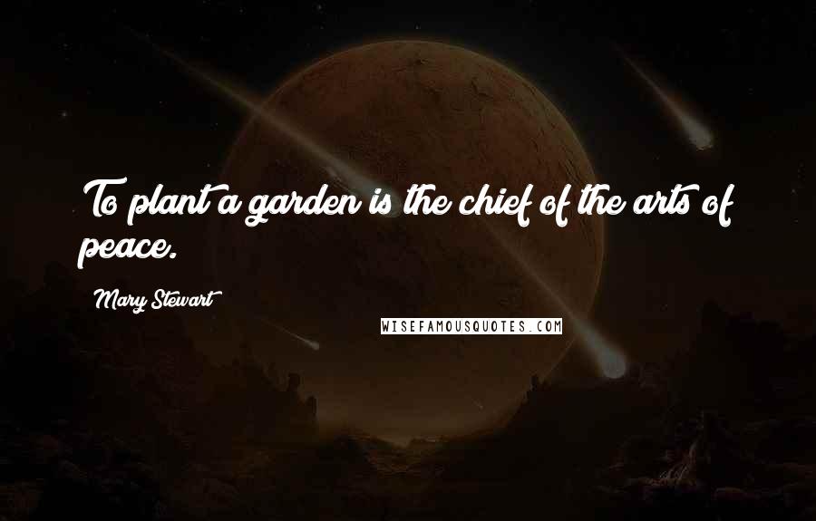 Mary Stewart Quotes: To plant a garden is the chief of the arts of peace.