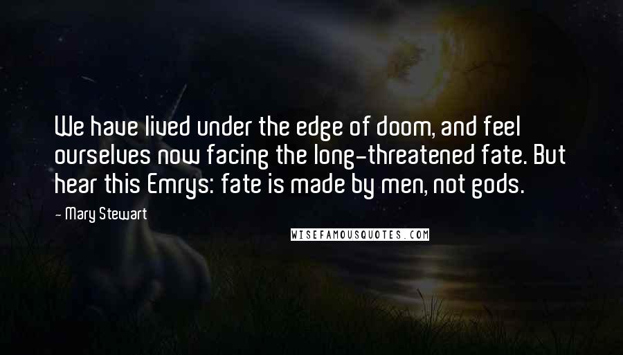 Mary Stewart Quotes: We have lived under the edge of doom, and feel ourselves now facing the long-threatened fate. But hear this Emrys: fate is made by men, not gods.