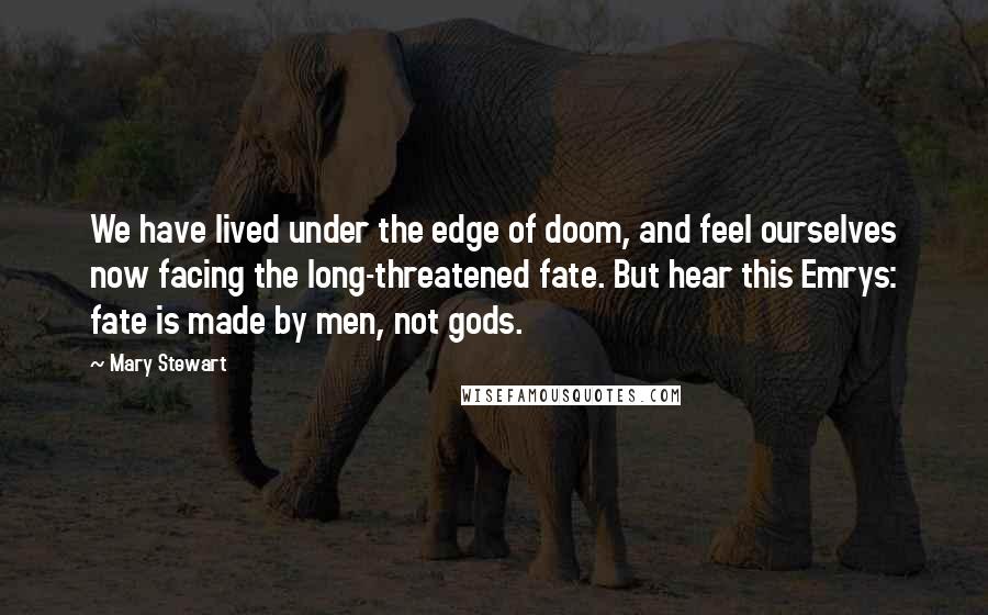 Mary Stewart Quotes: We have lived under the edge of doom, and feel ourselves now facing the long-threatened fate. But hear this Emrys: fate is made by men, not gods.