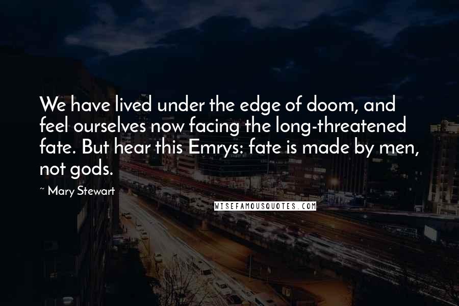 Mary Stewart Quotes: We have lived under the edge of doom, and feel ourselves now facing the long-threatened fate. But hear this Emrys: fate is made by men, not gods.