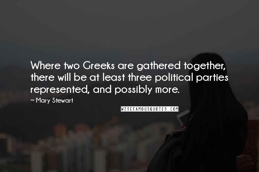 Mary Stewart Quotes: Where two Greeks are gathered together, there will be at least three political parties represented, and possibly more.