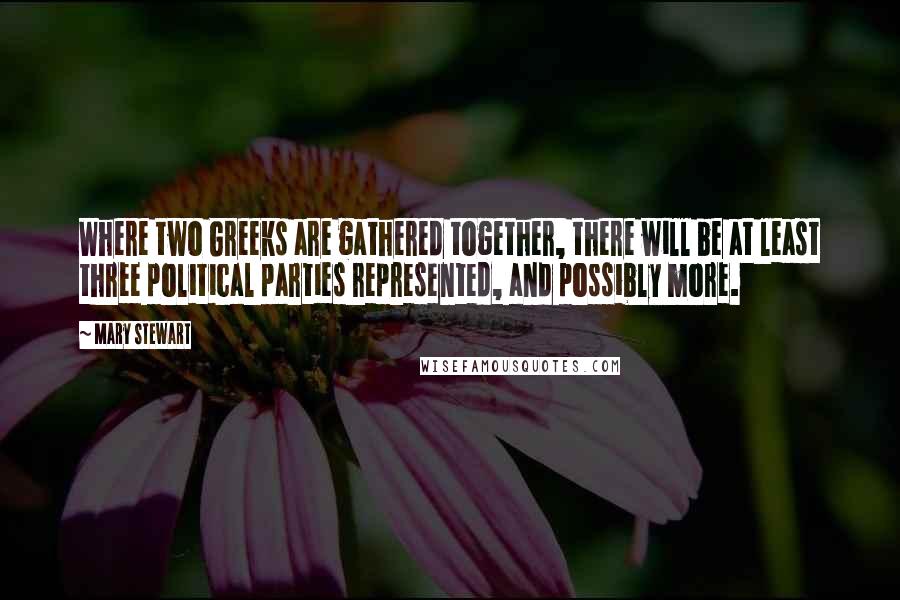Mary Stewart Quotes: Where two Greeks are gathered together, there will be at least three political parties represented, and possibly more.
