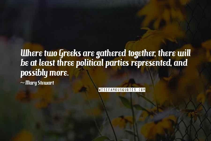 Mary Stewart Quotes: Where two Greeks are gathered together, there will be at least three political parties represented, and possibly more.