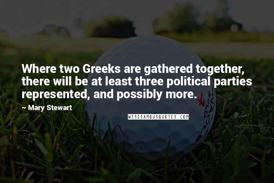 Mary Stewart Quotes: Where two Greeks are gathered together, there will be at least three political parties represented, and possibly more.