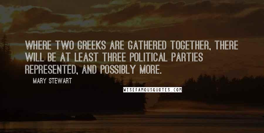 Mary Stewart Quotes: Where two Greeks are gathered together, there will be at least three political parties represented, and possibly more.